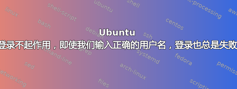 Ubuntu 登录不起作用，即使我们输入正确的用户名，登录也总是失败