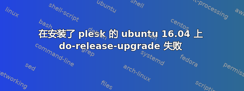 在安装了 plesk 的 ubuntu 16.04 上 do-release-upgrade 失败