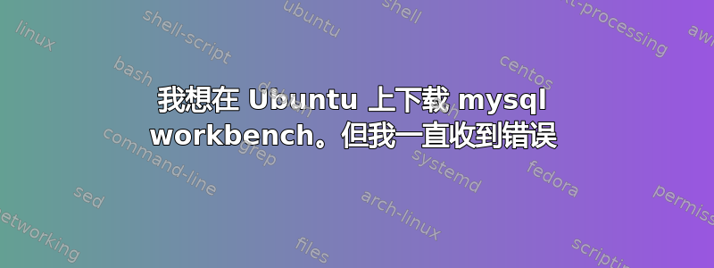 我想在 Ubuntu 上下载 mysql workbench。但我一直收到错误