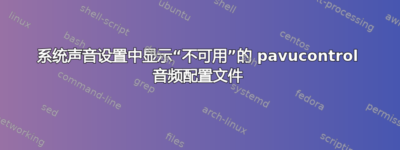 系统声音设置中显示“不可用”的 pavucontrol 音频配置文件