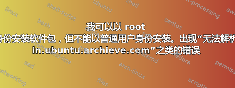 我可以以 root 身份安装软件包，但不能以普通用户身份安装。出现“无法解析 in.ubuntu.archieve.com”之类的错误