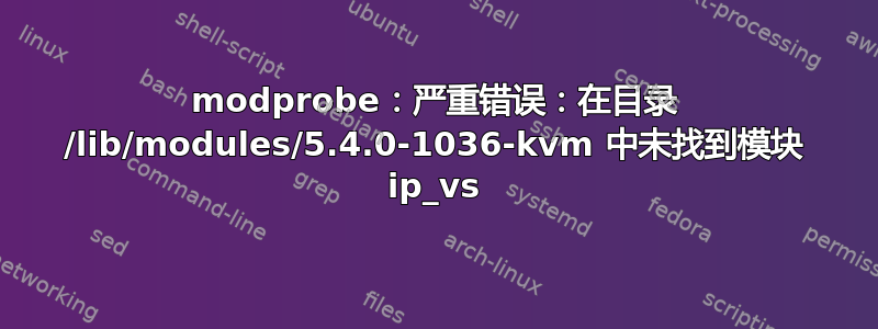 modprobe：严重错误：在目录 /lib/modules/5.4.0-1036-kvm 中未找到模块 ip_vs