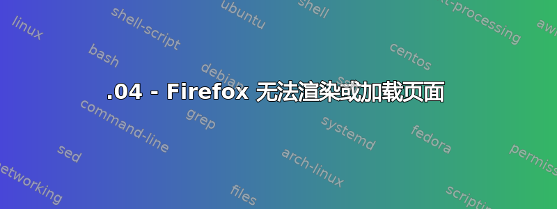 20.04 - Firefox 无法渲染或加载页面