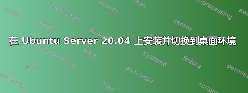 在 Ubuntu Server 20.04 上安装并切换到桌面环境