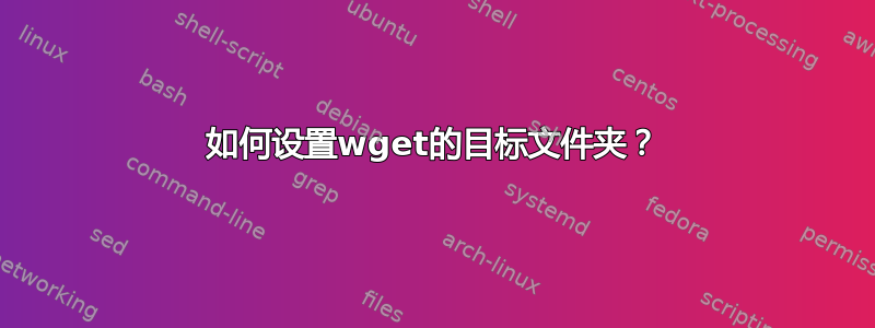 如何设置wget的目标文件夹？