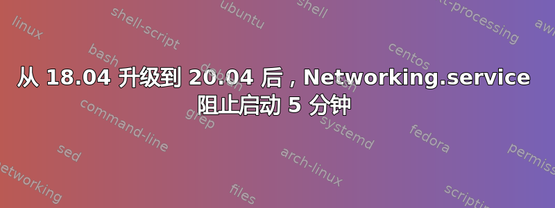 从 18.04 升级到 20.04 后，Networking.service 阻止启动 5 分钟