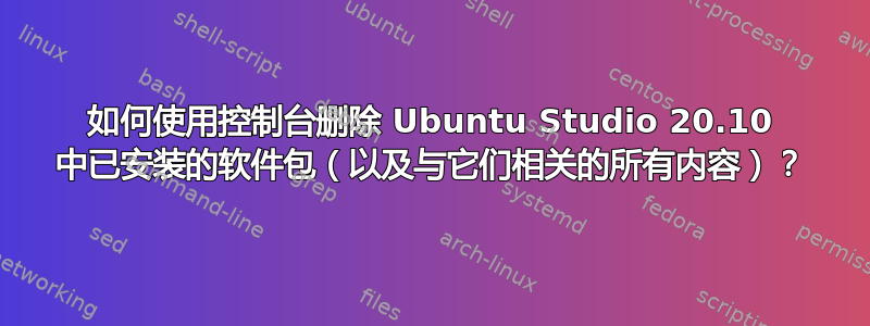 如何使用控制台删除 Ubuntu Studio 20.10 中已安装的软件包（以及与它们相关的所有内容）？