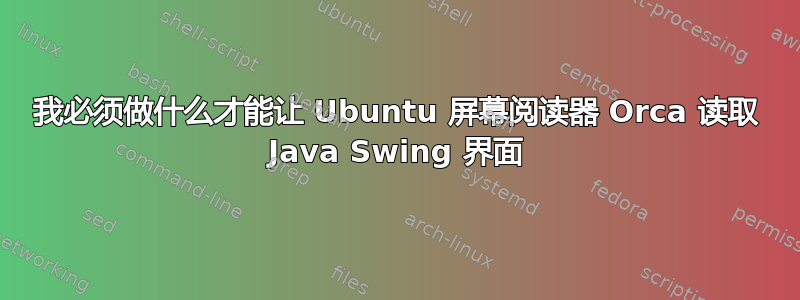 我必须做什么才能让 Ubuntu 屏幕阅读器 Orca 读取 Java Swing 界面