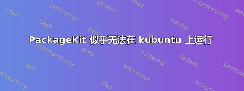 PackageKit 似乎无法在 kubuntu 上运行