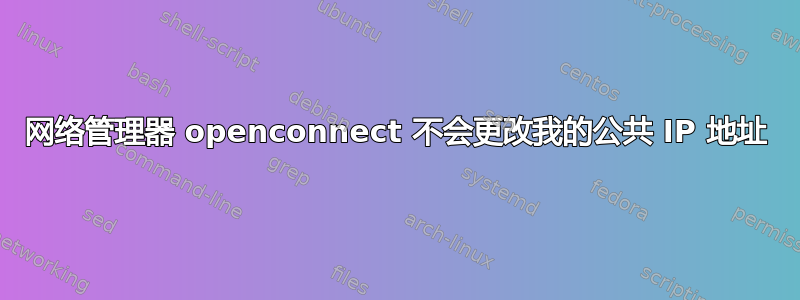 网络管理器 openconnect 不会更改我的公共 IP 地址