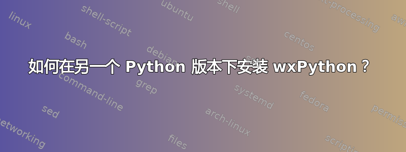 如何在另一个 Python 版本下安装 wxPython？