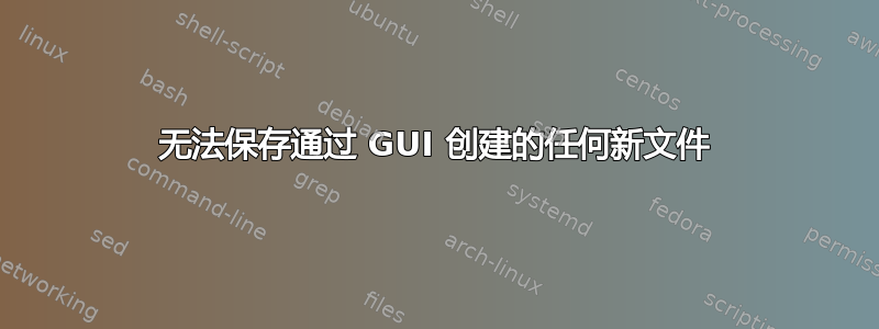 无法保存通过 GUI 创建的任何新文件