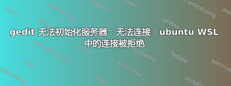 gedit 无法初始化服务器：无法连接：ubuntu WSL 中的连接被拒绝