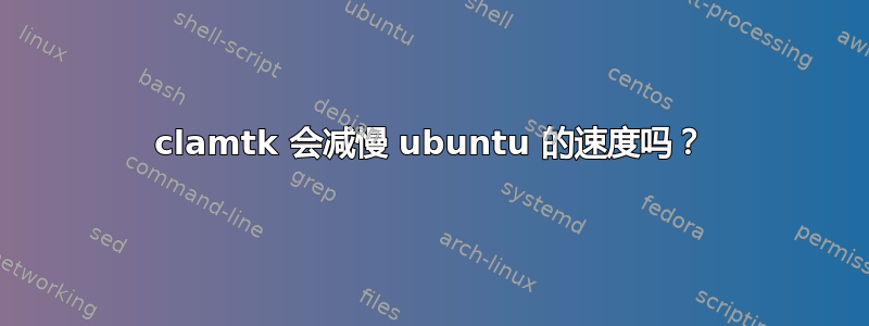 clamtk 会减慢 ubuntu 的速度吗？