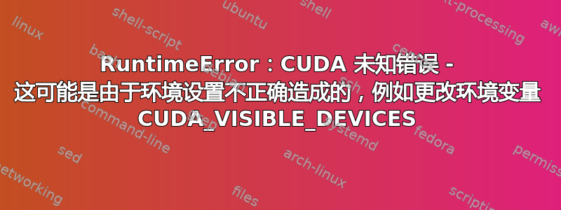 RuntimeError：CUDA 未知错误 - 这可能是由于环境设置不正确造成的，例如更改环境变量 CUDA_VISIBLE_DEVICES