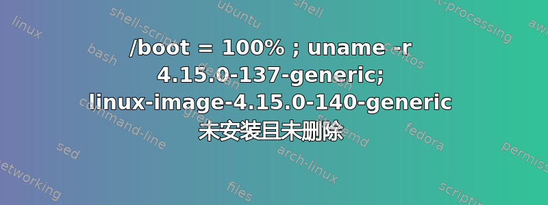 /boot = 100% ; uname -r 4.15.0-137-generic; linux-image-4.15.0-140-generic 未安装且未删除