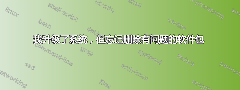 我升级了系统，但忘记删除有问题的软件包