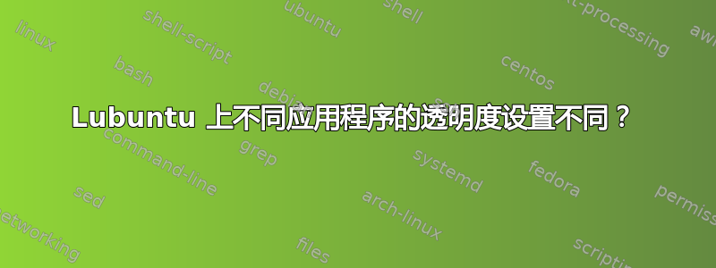 Lubuntu 上不同应用程序的透明度设置不同？