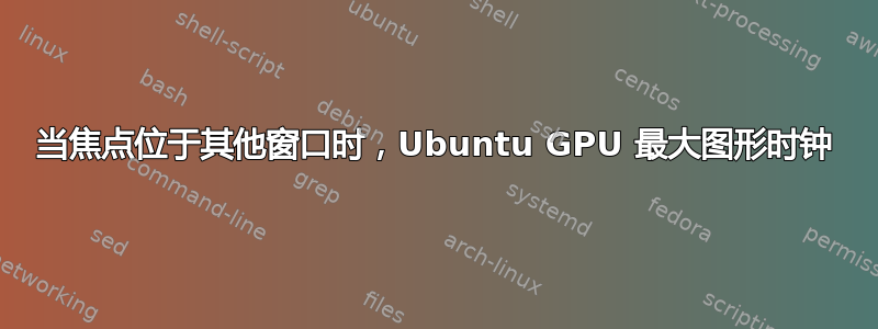 当焦点位于其他窗口时，Ubuntu GPU 最大图形时钟