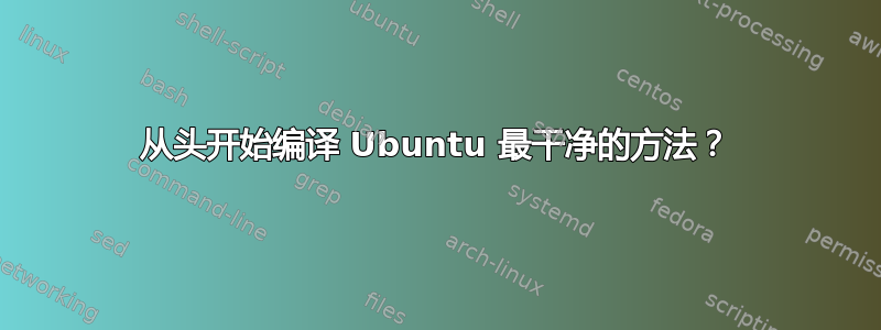 从头开始编译 Ubuntu 最干净的方法？