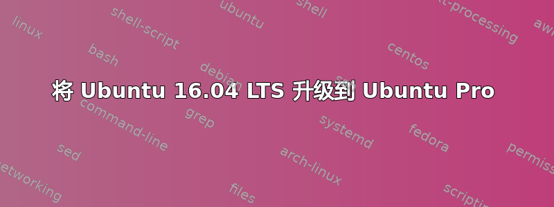 将 Ubuntu 16.04 LTS 升级到 Ubuntu Pro