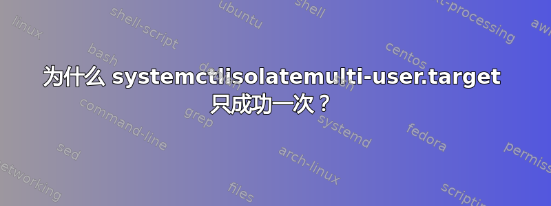 为什么 systemctlisolatemulti-user.target 只成功一次？