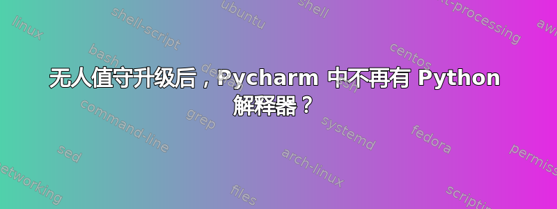 无人值守升级后，Pycharm 中不再有 Python 解释器？