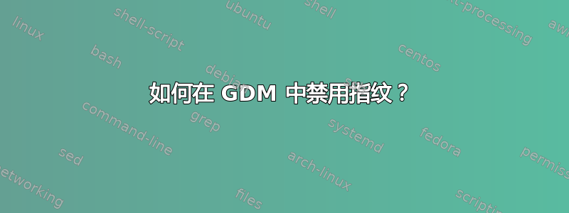 如何在 GDM 中禁用指纹？