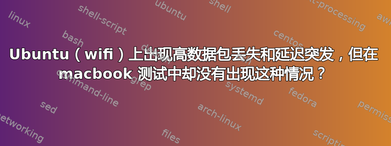 Ubuntu（wifi）上出现高数据包丢失和延迟突发，但在 macbook 测试中却没有出现这种情况？