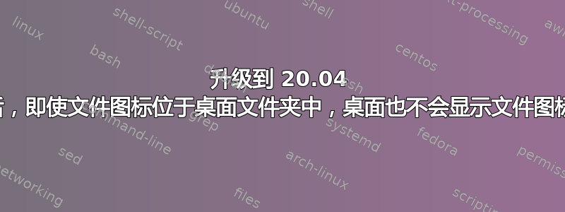 升级到 20.04 后，即使文件图标位于桌面文件夹中，桌面也不会显示文件图标