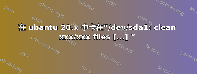 在 ubantu 20.x 中卡在“/dev/sda1: clean xxx/xxx files [...] ”