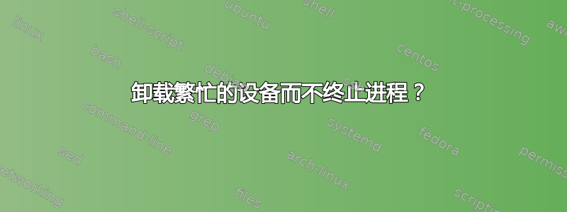 卸载繁忙的设备而不终止进程？