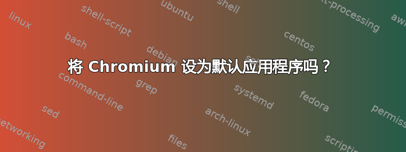 将 Chromium 设为默认应用程序吗？