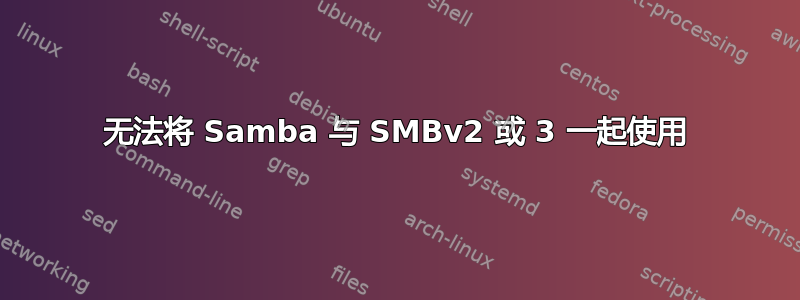 无法将 Samba 与 SMBv2 或 3 一起使用