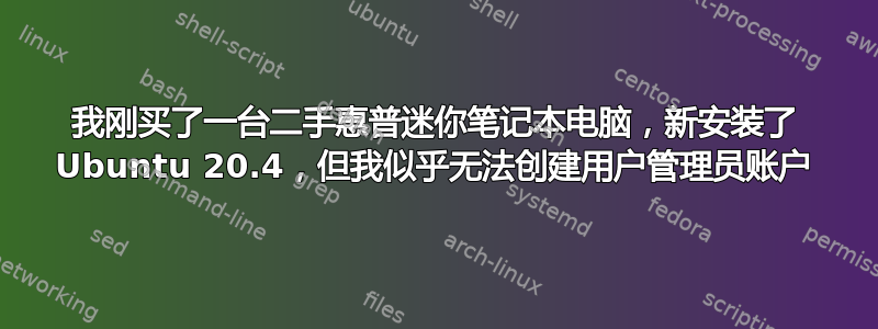 我刚买了一台二手惠普迷你笔记本电脑，新安装了 Ubuntu 20.4，但我似乎无法创建用户管理员账户