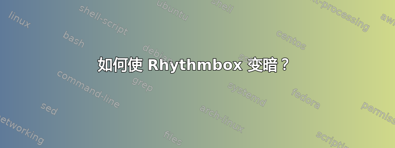 如何使 Rhythmbox 变暗？