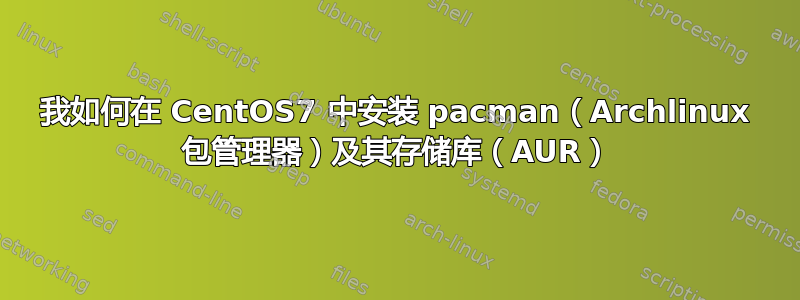 我如何在 CentOS7 中安装 pacman（Archlinux 包管理器）及其存储库（AUR）