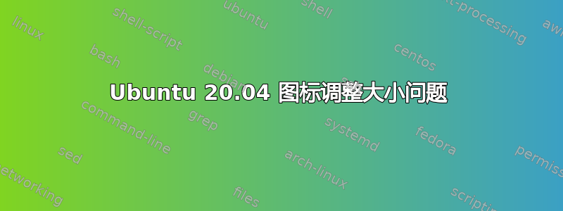 Ubuntu 20.04 图标调整大小问题