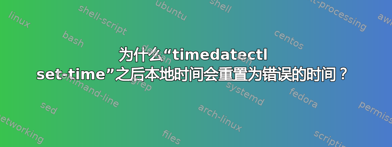 为什么“timedatectl set-time”之后本地时间会重置为错误的时间？