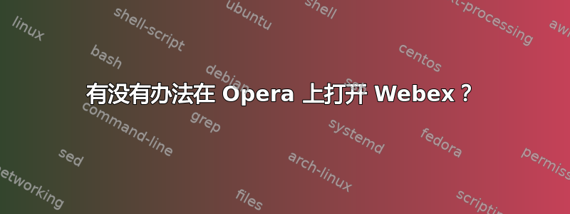 有没有办法在 Opera 上打开 Webex？