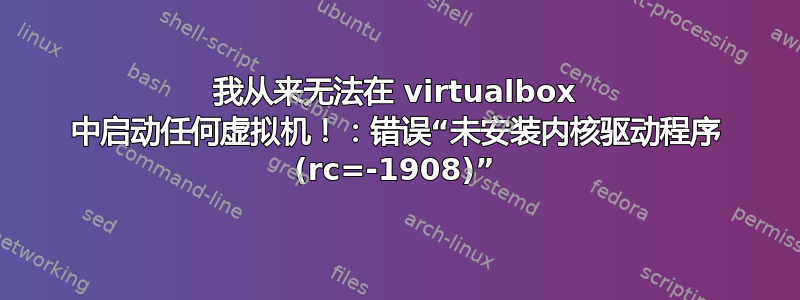 我从来无法在 virtualbox 中启动任何虚拟机！：错误“未安装内核驱动程序 (rc=-1908)”