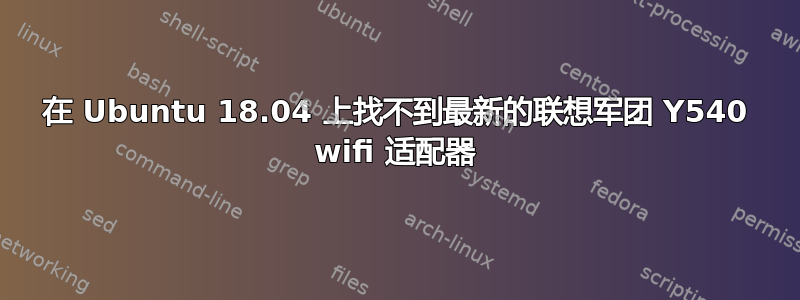 在 Ubuntu 18.04 上找不到最新的联想军团 Y540 wifi 适配器