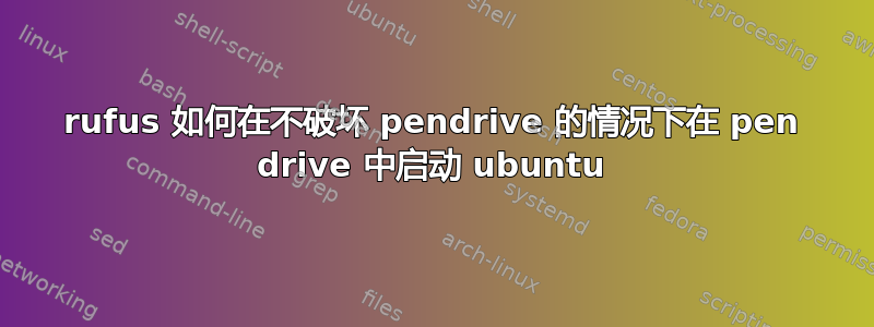 rufus 如何在不破坏 pendrive 的情况下在 pen drive 中启动 ubuntu