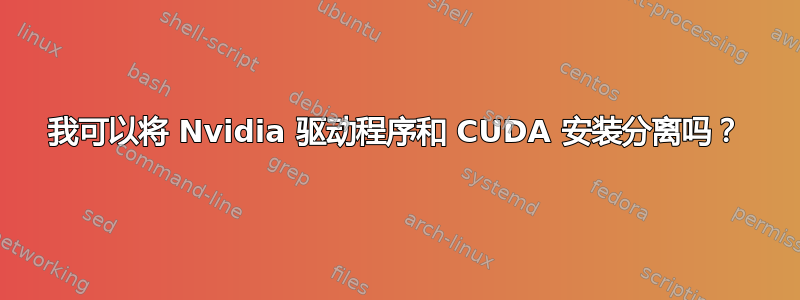 我可以将 Nvidia 驱动程序和 CUDA 安装分离吗？