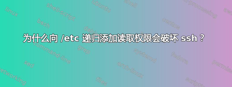 为什么向 /etc 递归添加读取权限会破坏 ssh？