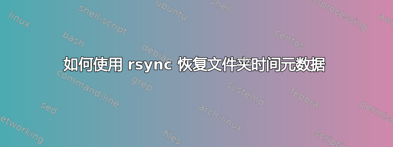 如何使用 rsync 恢复文件夹时间元数据