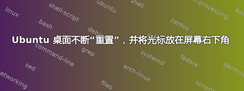 Ubuntu 桌面不断“重置”，并将光标放在屏幕右下角