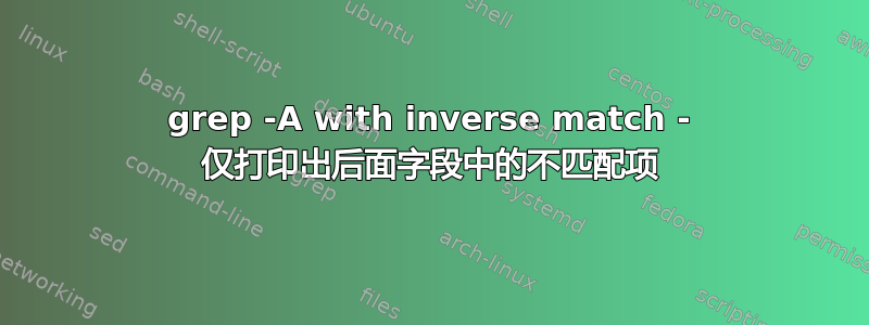 grep -A with inverse match - 仅打印出后面字段中的不匹配项