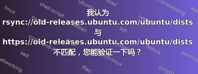 我认为 rsync://old-releases.ubuntu.com/ubuntu/dists 与 https://old-releases.ubuntu.com/ubuntu/dists 不匹配，您能验证一下吗？