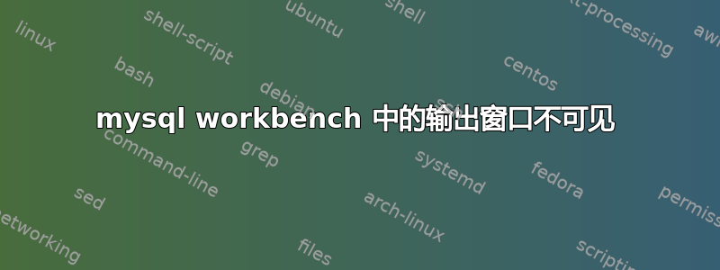 mysql workbench 中的输出窗口不可见